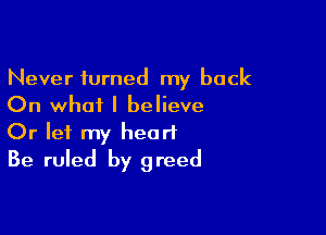 Never turned my back
On what I believe

Or let my heart
Be ruled by greed