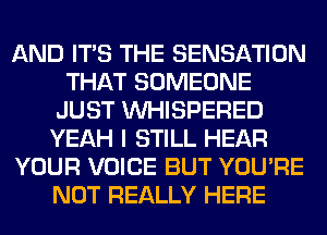 AND ITS THE SENSATION
THAT SOMEONE
JUST VVHISPERED
YEAH I STILL HEAR
YOUR VOICE BUT YOU'RE
NOT REALLY HERE