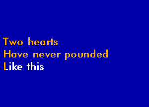 Two hearts

Have never pounded

Like this