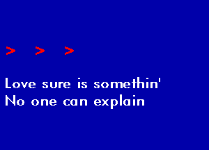Love sure is somethin'
No one can explain