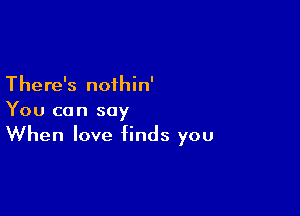 There's nofhin'

You can say
When love finds you