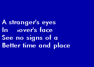 A stranger's eyes
In lover's face

See no signs of o
Beifer time and place