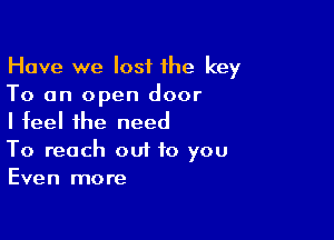 Have we lost the key
To an open door

I feel the need

To reach out to you
Even more