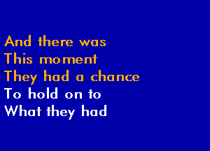 And there was
This moment

They had a chance
To hold on to
What they had