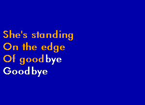 She's standing
On the edge

Of good bye
Good bye