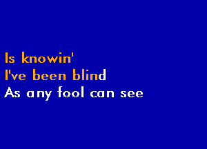 Is knowin'

I've been blind

As any fool can see