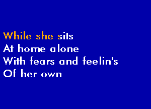 While she siis

At home alone

With fears and feelin's
Of her own