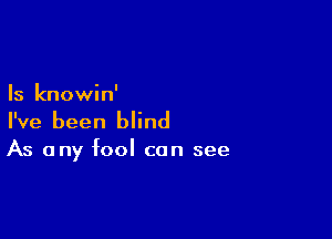 Is knowin'

I've been blind

As any fool can see