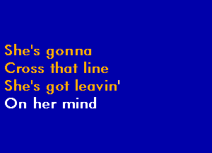 She's gonna
Cross that line

She's got leavin'

On her mind