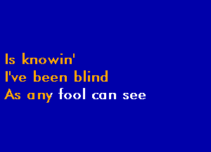 Is knowin'

I've been blind

As any fool can see