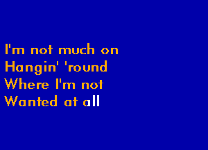 I'm not much on
Hangin' 'round

Where I'm not
Wanted of all