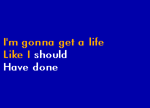 I'm gonna get a life

Like I should

Have done