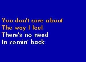 You don't care abouf

The way I feel

There's no need
In comin' back