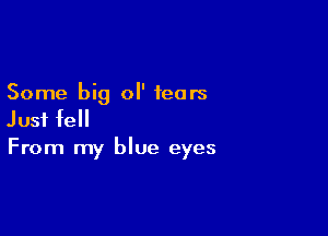 Some big ol' tears

Just fell
From my blue eyes