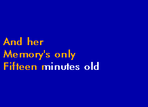 And her

Memory's only
Fifteen minutes old