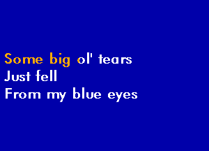 Some big ol' tears

Just fell
From my blue eyes