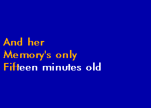 And her

Memory's only
Fifteen minutes old