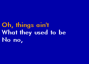 Oh, things ain't

What they used to be

No no,