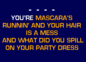 YOU'RE MASCARA'S
RUNNIN' AND YOUR HAIR
IS A MESS
AND WHAT DID YOU SPILL
ON YOUR PARTY DRESS