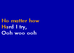 No matter how

Ha rd I try,

Ooh woo ooh