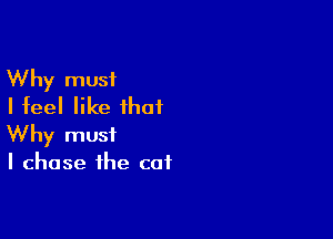 Why must
I feel like that

Why must
I chose the cat