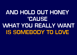 AND HOLD OUT HONEY
'CAUSE
WHAT YOU REALLY WANT
IS SOMEBODY TO LOVE