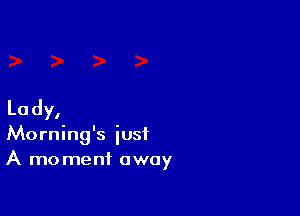 Lady,

Morning's just
A moment away