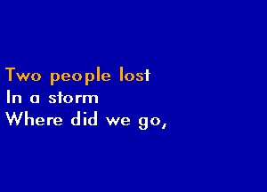 Two peo ple lost

In a storm

Where did we go,