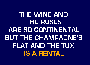 THE WINE AND
THE ROSES
ARE SO CONTINENTAL
BUT THE CHAMPAGNE'S
FLAT AND THE TUX
IS A RENTAL