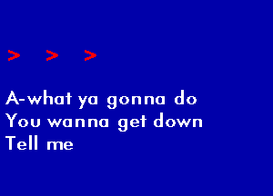 A-whoi ya gonna do
You wanna get down
Tell me