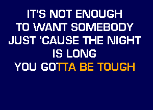 ITS NOT ENOUGH
TO WANT SOMEBODY
JUST 'CAUSE THE NIGHT
IS LONG
YOU GOTTA BE TOUGH