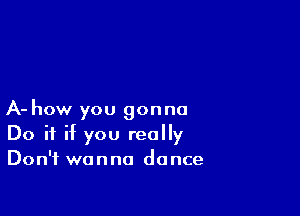 A- how you gonna
Do if if you really
Don't wanna dance