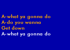 A-whot ya gonna do
A-do you wanna

Get down
A-whai ya gonna do