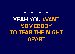 YEAH YOU WANT
SOMEBODY

T0 TEAR THE NIGHT
APART