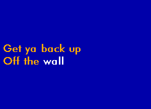 Get ya back up

Off the wall