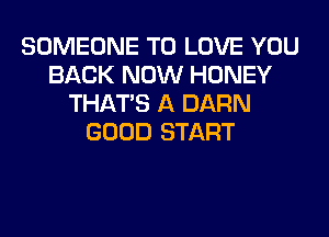 SOMEONE TO LOVE YOU
BACK NOW HONEY
THAT'S A DARN
GOOD START