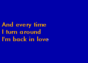 And eve ry time

I turn around
I'm back in love