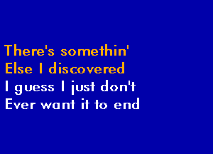 There's somethin'
Else I discovered

I guess I just don't
Ever want if to end