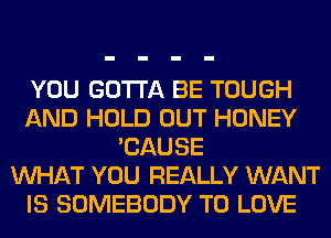 YOU GOTTA BE TOUGH
AND HOLD OUT HONEY
'CAUSE
WHAT YOU REALLY WANT
IS SOMEBODY TO LOVE