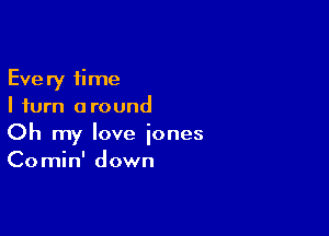 Every time
I turn around

Oh my love iones
Comin' down