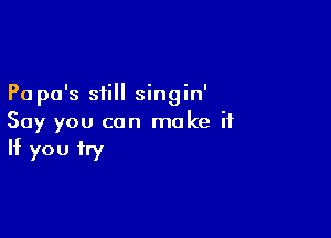 Pa pa's still singin'

Say you can make ii
If you try