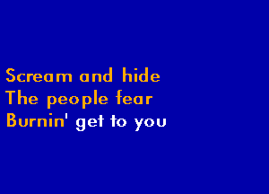 Scream and hide

The people fear
Burnin' get to you