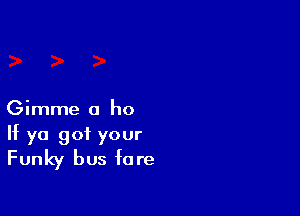 Gimme a ho

If ya got your
Funky bus fare