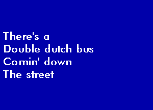 There's a

Double dutch bus

Co min' down
The street