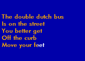 The double dutch bus

Is on the street

You better get
OH the curb

Move your feet