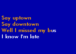 Say uptown
Say downtown

Well I missed my bus
I know I'm late