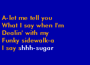 A-Ief me tell you
What I say when I'm

Dealin' with my
Funky sidewaIk-o
I say shhh-sugar