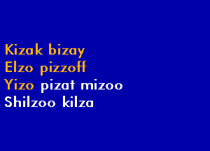 Kizak bizay
Elzo pizon

Yizo pizat mizoo

Shilzoo kilzo