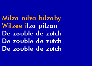Milza nilza bilzo by

Wilzee ilza pilza n

De zouble de zufch
De zouble de zuich
De zouble de zufch
