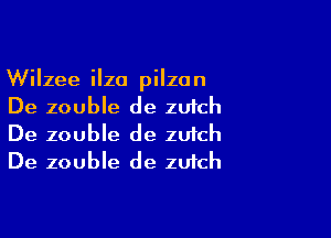 Wilzee ilza pilzon
De zouble de zu1ch

De zouble de zufch
De zouble de zufch